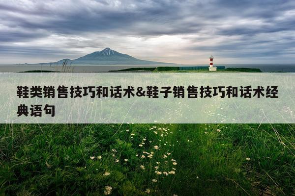 鞋类销售技巧和话术&鞋子销售技巧和话术经典语句