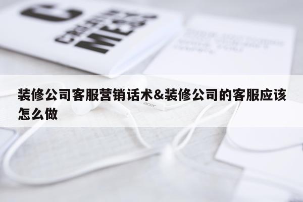 装修公司客服营销话术&装修公司的客服应该怎么做
