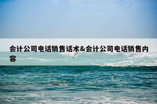 会计公司电话销售话术&会计公司电话销售内容