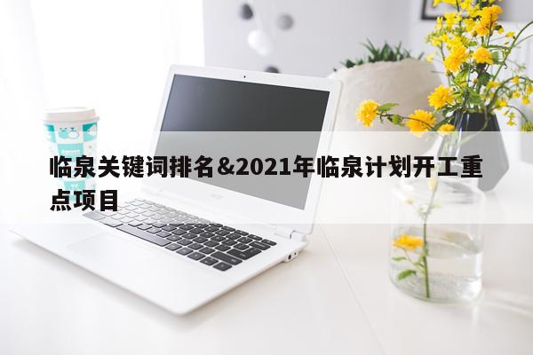 临泉关键词排名&2021年临泉计划开工重点项目