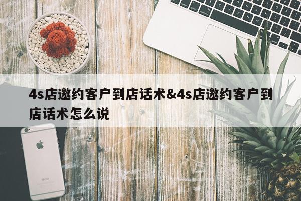 4s店邀约客户到店话术&4s店邀约客户到店话术怎么说