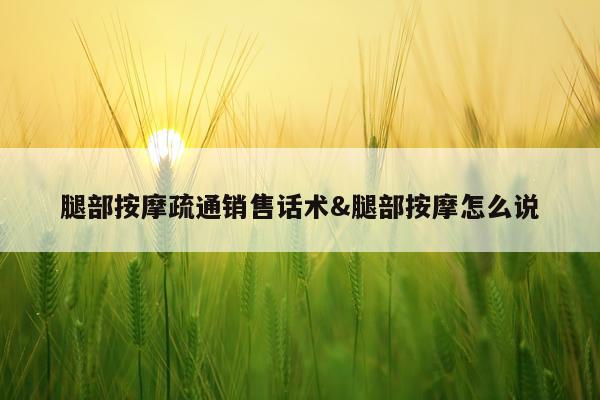 腿部按摩疏通销售话术&腿部按摩怎么说