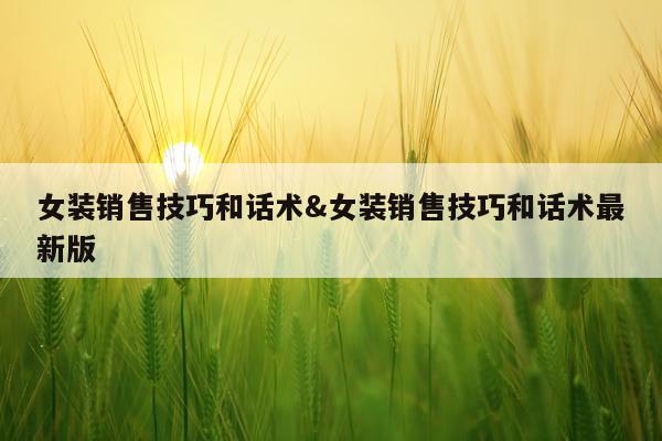女装销售技巧和话术&女装销售技巧和话术最新版