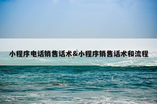 小程序电话销售话术&小程序销售话术和流程