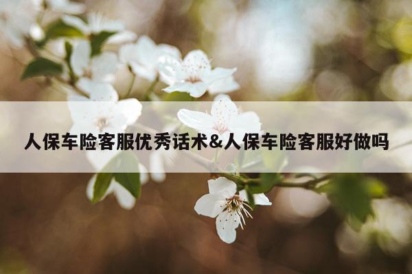 人保车险客服优秀话术&人保车险客服好做吗