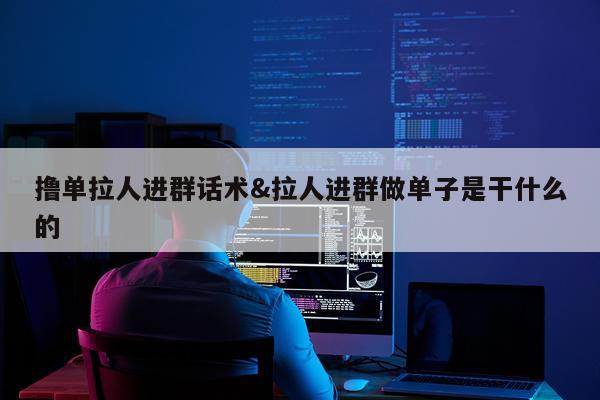 撸单拉人进群话术&拉人进群做单子是干什么的