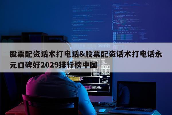 股票配资话术打电话&股票配资话术打电话永元口碑好2029排行榜中国