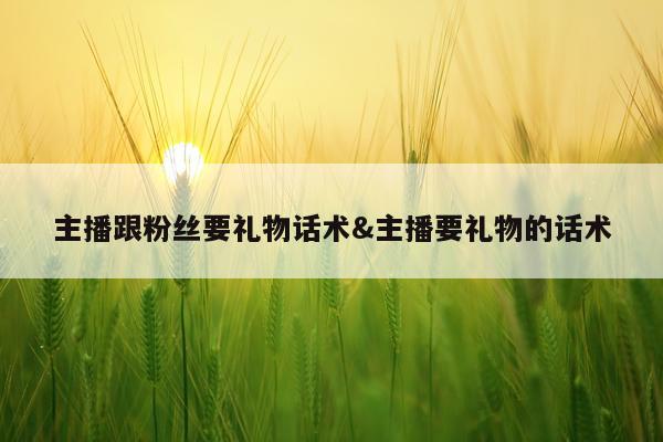 主播跟粉丝要礼物话术&主播要礼物的话术