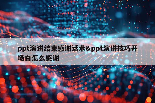 ppt演讲结束感谢话术&ppt演讲技巧开场白怎么感谢