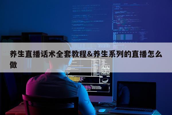 养生直播话术全套教程&养生系列的直播怎么做