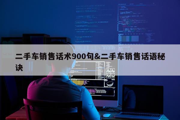 二手车销售话术900句&二手车销售话语秘诀