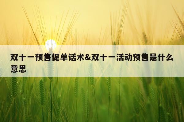 双十一预售促单话术&双十一活动预售是什么意思