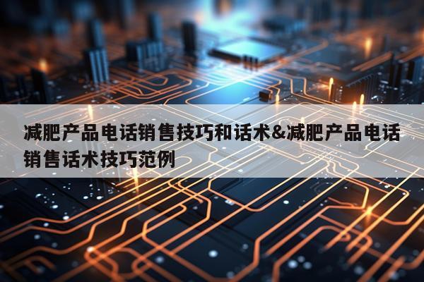 减肥产品电话销售技巧和话术&减肥产品电话销售话术技巧范例