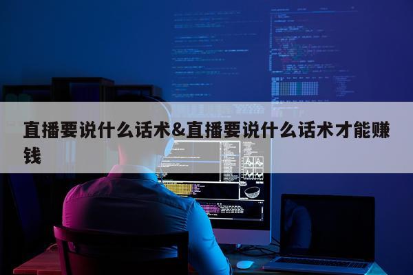 直播要说什么话术&直播要说什么话术才能赚钱