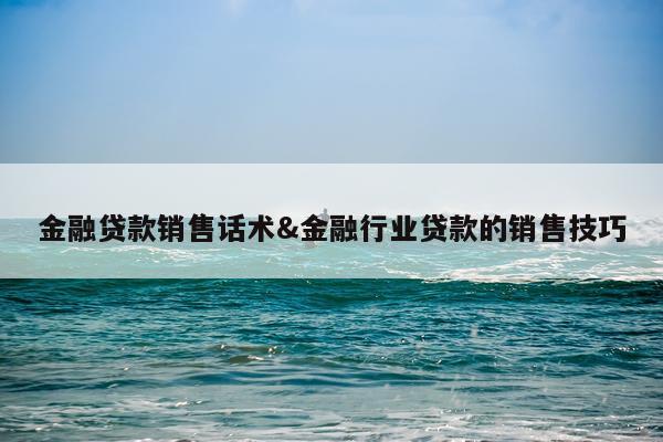 金融贷款销售话术&金融行业贷款的销售技巧