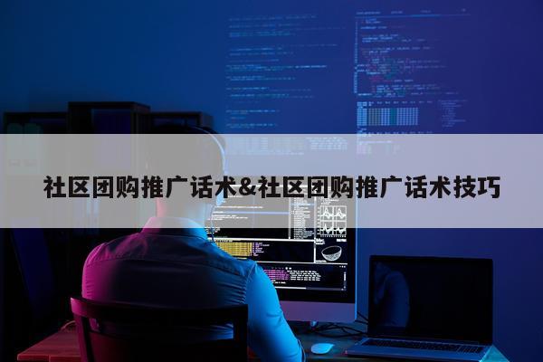社区团购推广话术&社区团购推广话术技巧