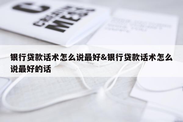 银行贷款话术怎么说最好&银行贷款话术怎么说最好的话