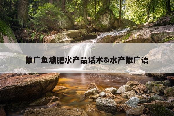 推广鱼塘肥水产品话术&水产推广语