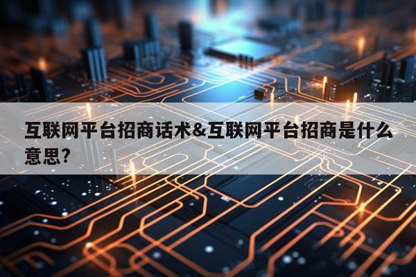 互联网平台招商话术&互联网平台招商是什么意思?
