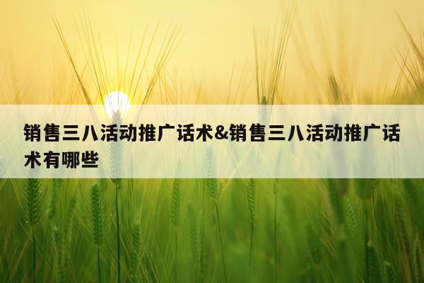 销售三八活动推广话术&销售三八活动推广话术有哪些