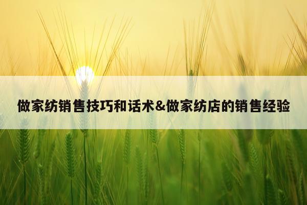 做家纺销售技巧和话术&做家纺店的销售经验