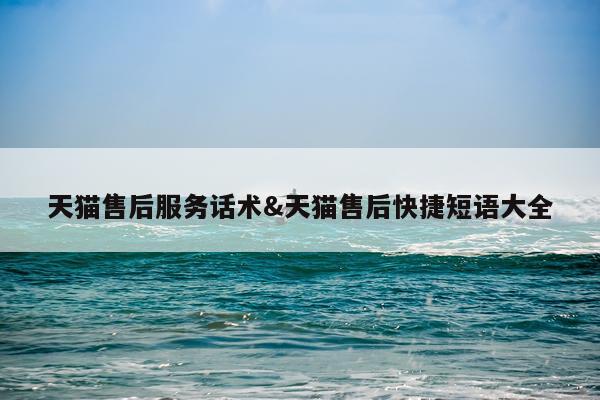 天猫售后服务话术&天猫售后快捷短语大全