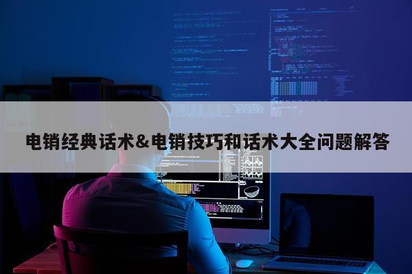 电销经典话术&电销技巧和话术大全问题解答