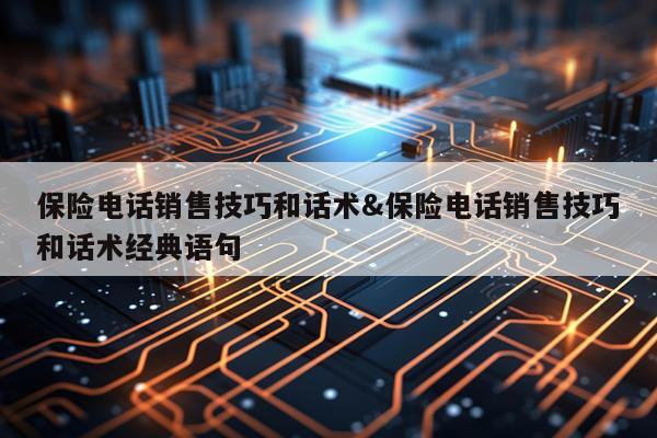 保险电话销售技巧和话术&保险电话销售技巧和话术经典语句