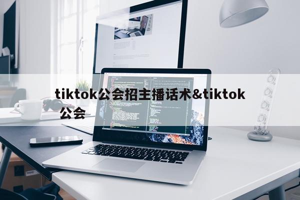 tiktok公会招主播话术&tiktok 公会