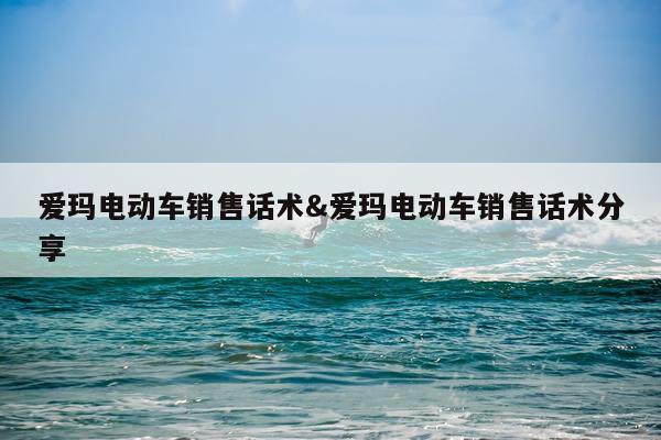 爱玛电动车销售话术&爱玛电动车销售话术分享