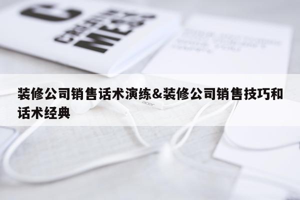 装修公司销售话术演练&装修公司销售技巧和话术经典