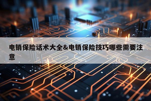 电销保险话术大全&电销保险技巧哪些需要注意
