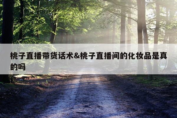 桃子直播带货话术&桃子直播间的化妆品是真的吗
