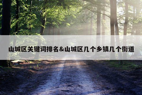 山城区关键词排名&山城区几个乡镇几个街道