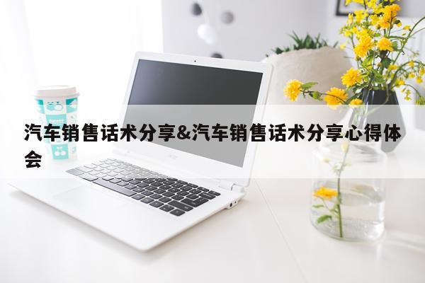 汽车销售话术分享&汽车销售话术分享心得体会