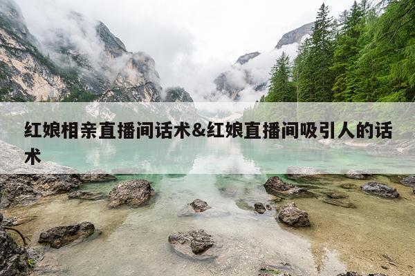 红娘相亲直播间话术&红娘直播间吸引人的话术