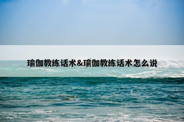 瑜伽教练话术&瑜伽教练话术怎么说