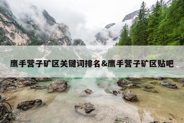 鹰手营子矿区关键词排名&鹰手营子矿区贴吧