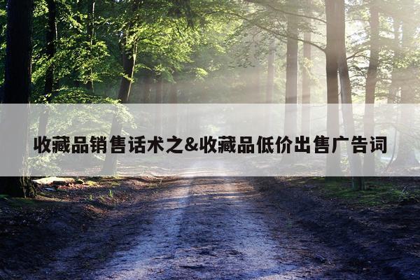 收藏品销售话术之&收藏品低价出售广告词