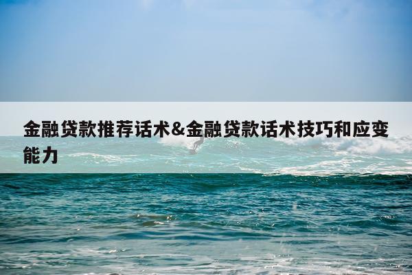 金融贷款推荐话术&金融贷款话术技巧和应变能力