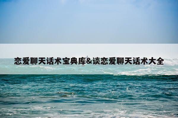 恋爱聊天话术宝典库&谈恋爱聊天话术大全