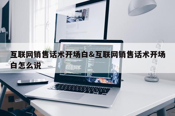 互联网销售话术开场白&互联网销售话术开场白怎么说