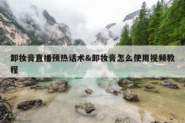 卸妆膏直播预热话术&卸妆膏怎么使用视频教程