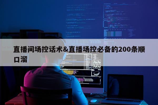 直播间场控话术&直播场控必备的200条顺口溜