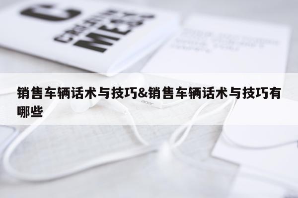 销售车辆话术与技巧&销售车辆话术与技巧有哪些