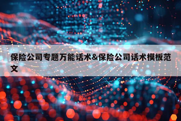 保险公司专题万能话术&保险公司话术模板范文