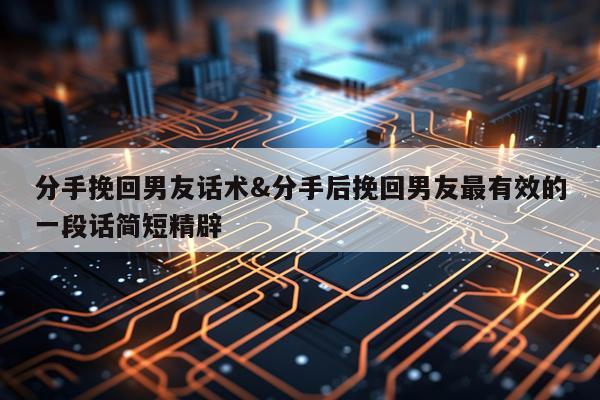 分手挽回男友话术&分手后挽回男友最有效的一段话简短精辟