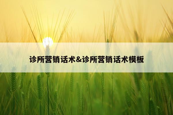 诊所营销话术&诊所营销话术模板