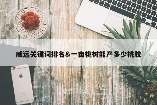 威远关键词排名&一亩桃树能产多少桃胶