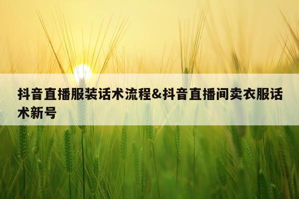 抖音直播服装话术流程&抖音直播间卖衣服话术新号